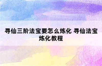 寻仙三阶法宝要怎么炼化 寻仙法宝炼化教程